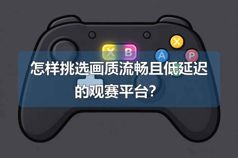 怎样挑选画质流畅且低延迟的观赛平台?